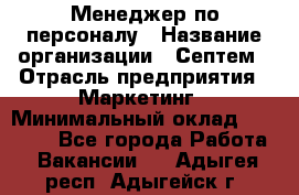 Менеджер по персоналу › Название организации ­ Септем › Отрасль предприятия ­ Маркетинг › Минимальный оклад ­ 25 000 - Все города Работа » Вакансии   . Адыгея респ.,Адыгейск г.